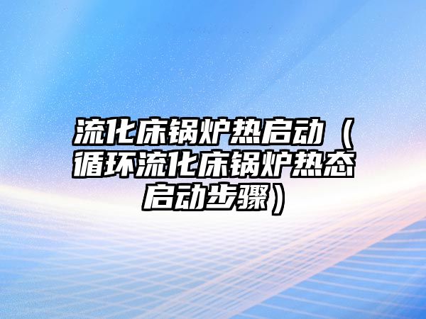 流化床鍋爐熱啟動（循環流化床鍋爐熱態啟動步驟）