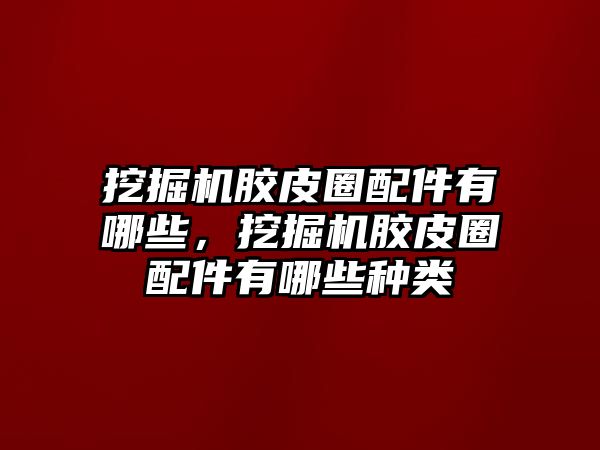 挖掘機膠皮圈配件有哪些，挖掘機膠皮圈配件有哪些種類