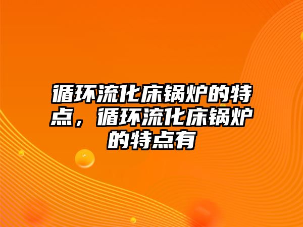 循環流化床鍋爐的特點，循環流化床鍋爐的特點有