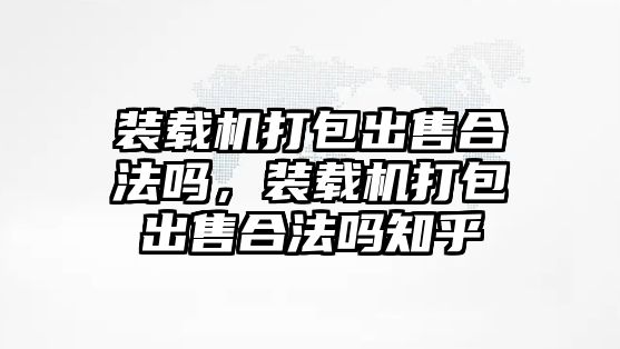 裝載機(jī)打包出售合法嗎，裝載機(jī)打包出售合法嗎知乎