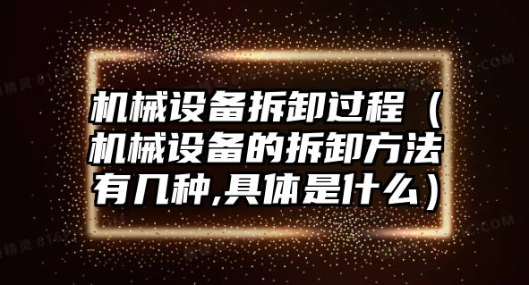 機械設備拆卸過程（機械設備的拆卸方法有幾種,具體是什么）