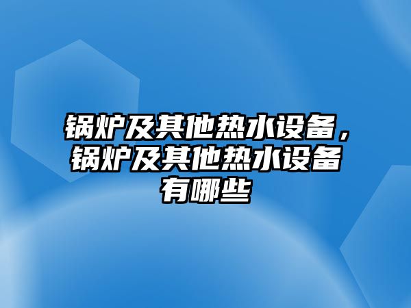 鍋爐及其他熱水設備，鍋爐及其他熱水設備有哪些