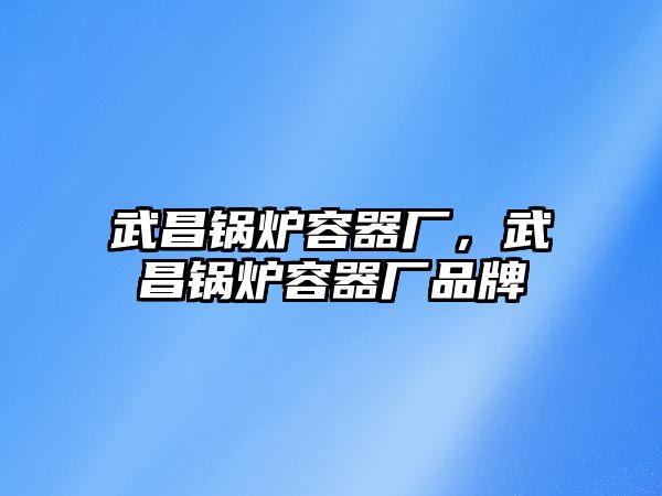 武昌鍋爐容器廠，武昌鍋爐容器廠品牌