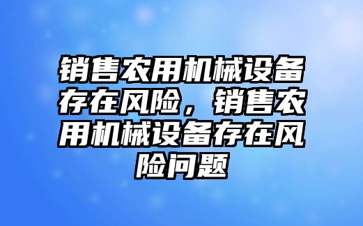 銷售農用機械設備存在風險，銷售農用機械設備存在風險問題