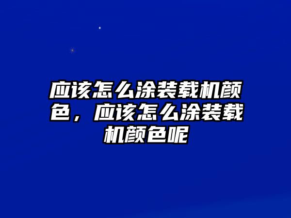 應該怎么涂裝載機顏色，應該怎么涂裝載機顏色呢