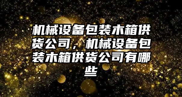 機械設備包裝木箱供貨公司，機械設備包裝木箱供貨公司有哪些