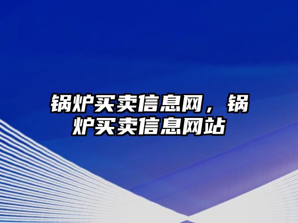 鍋爐買賣信息網(wǎng)，鍋爐買賣信息網(wǎng)站