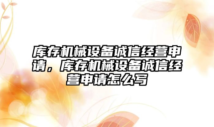 庫存機械設(shè)備誠信經(jīng)營申請，庫存機械設(shè)備誠信經(jīng)營申請怎么寫