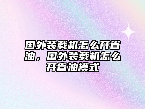 國外裝載機怎么開省油，國外裝載機怎么開省油模式