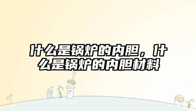 什么是鍋爐的內膽，什么是鍋爐的內膽材料