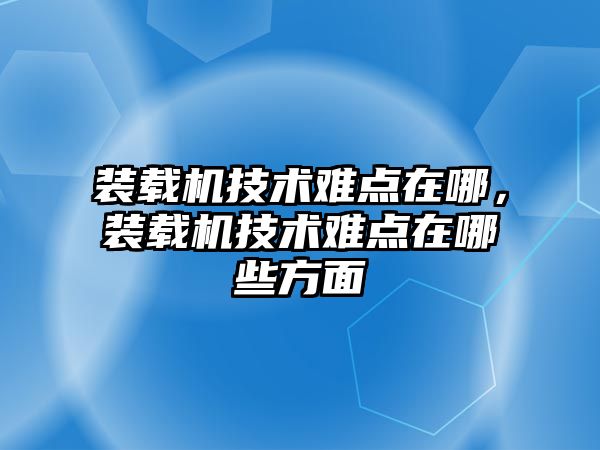 裝載機技術難點在哪，裝載機技術難點在哪些方面