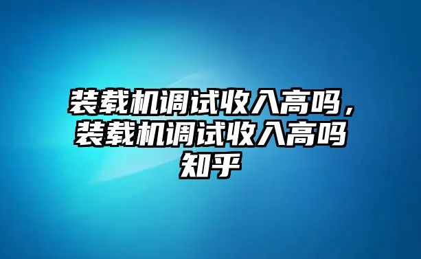 裝載機調試收入高嗎，裝載機調試收入高嗎知乎