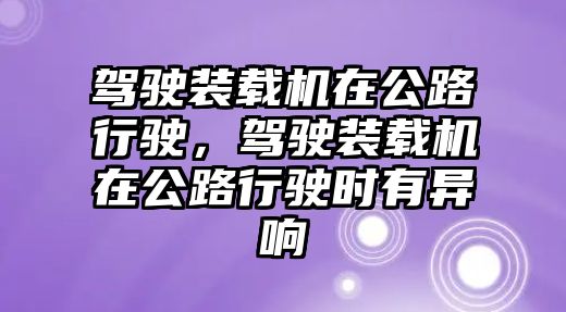 駕駛裝載機(jī)在公路行駛，駕駛裝載機(jī)在公路行駛時(shí)有異響