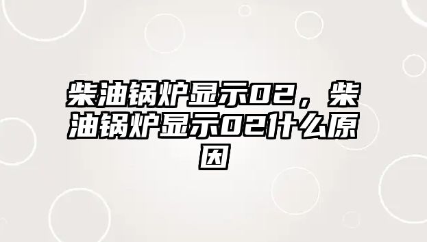 柴油鍋爐顯示02，柴油鍋爐顯示02什么原因