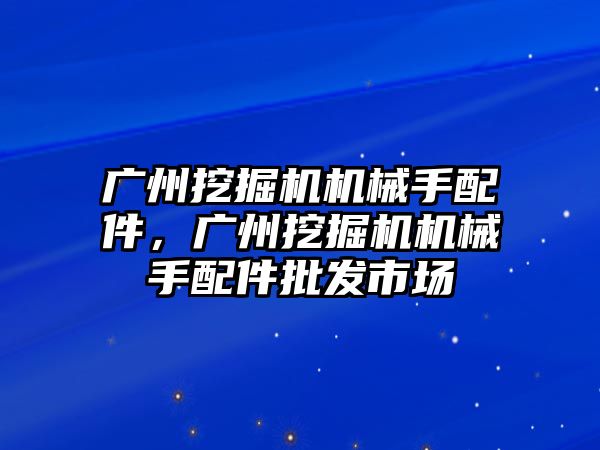 廣州挖掘機機械手配件，廣州挖掘機機械手配件批發市場