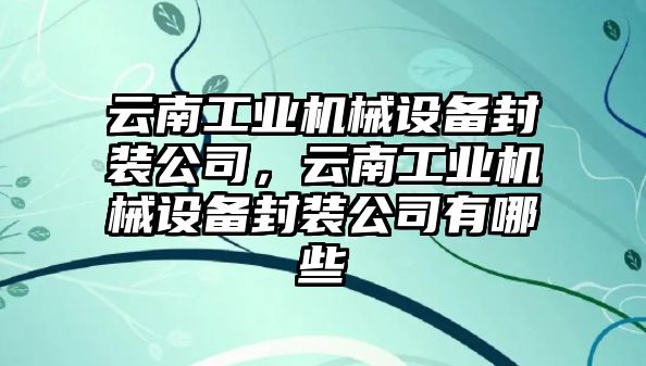 云南工業(yè)機械設(shè)備封裝公司，云南工業(yè)機械設(shè)備封裝公司有哪些