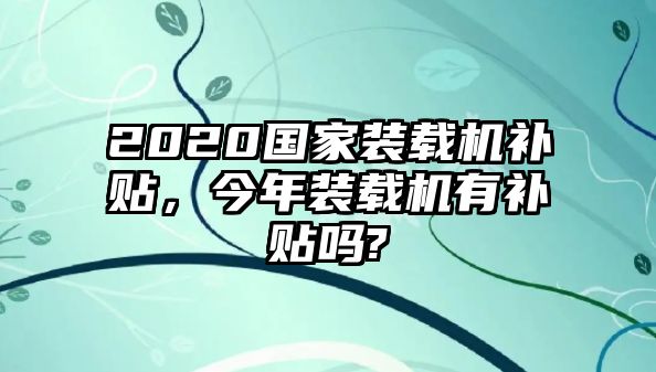 2020國(guó)家裝載機(jī)補(bǔ)貼，今年裝載機(jī)有補(bǔ)貼嗎?