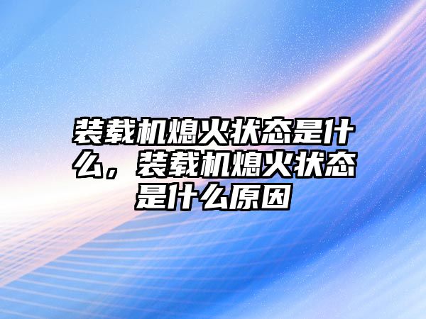 裝載機(jī)熄火狀態(tài)是什么，裝載機(jī)熄火狀態(tài)是什么原因