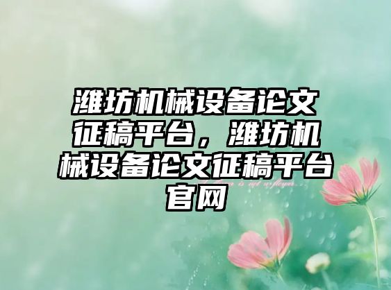 濰坊機械設備論文征稿平臺，濰坊機械設備論文征稿平臺官網(wǎng)