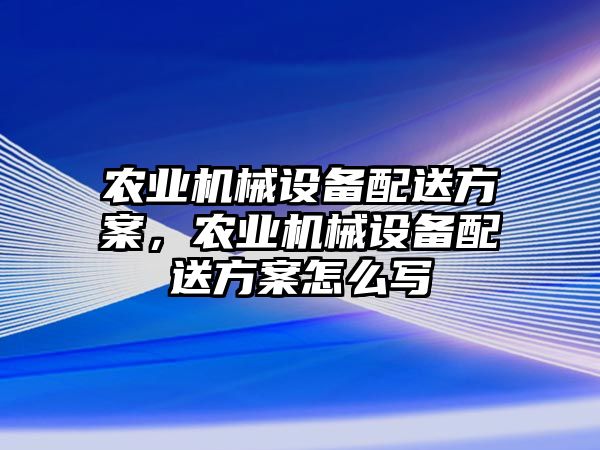 農(nóng)業(yè)機械設(shè)備配送方案，農(nóng)業(yè)機械設(shè)備配送方案怎么寫