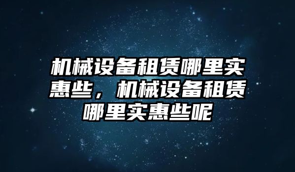 機械設備租賃哪里實惠些，機械設備租賃哪里實惠些呢