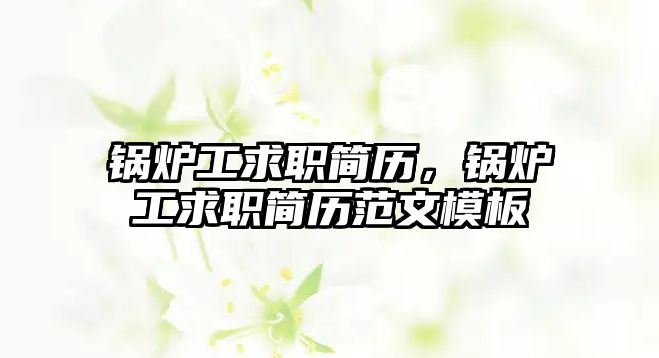 鍋爐工求職簡(jiǎn)歷，鍋爐工求職簡(jiǎn)歷范文模板