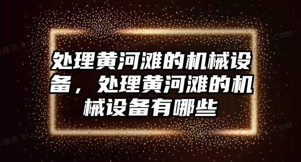 處理黃河灘的機(jī)械設(shè)備，處理黃河灘的機(jī)械設(shè)備有哪些