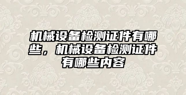 機械設備檢測證件有哪些，機械設備檢測證件有哪些內(nèi)容