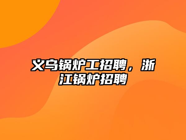 義烏鍋爐工招聘，浙江鍋爐招聘