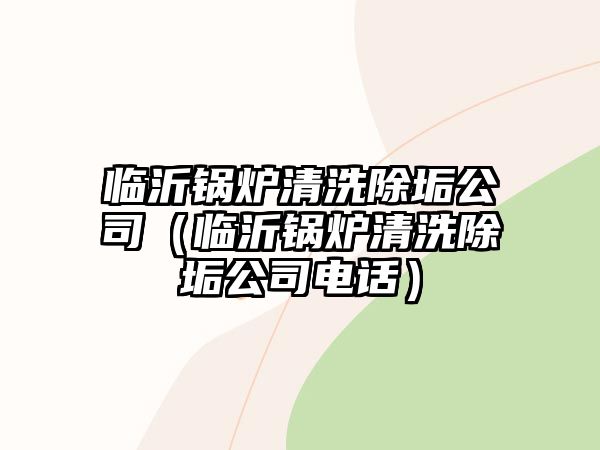 臨沂鍋爐清洗除垢公司（臨沂鍋爐清洗除垢公司電話）