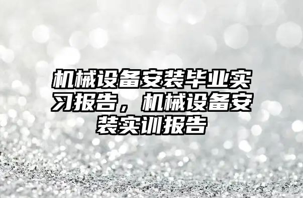 機械設備安裝畢業實習報告，機械設備安裝實訓報告