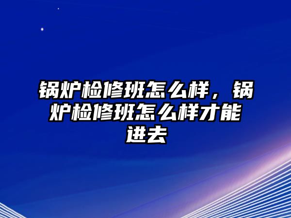 鍋爐檢修班怎么樣，鍋爐檢修班怎么樣才能進去