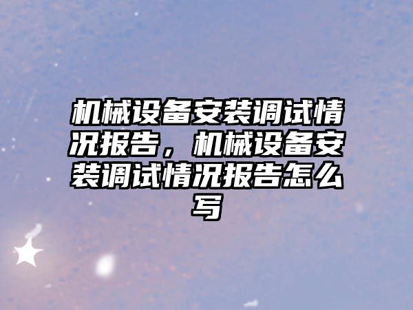 機械設備安裝調試情況報告，機械設備安裝調試情況報告怎么寫