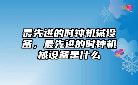 最先進的時鐘機械設備，最先進的時鐘機械設備是什么