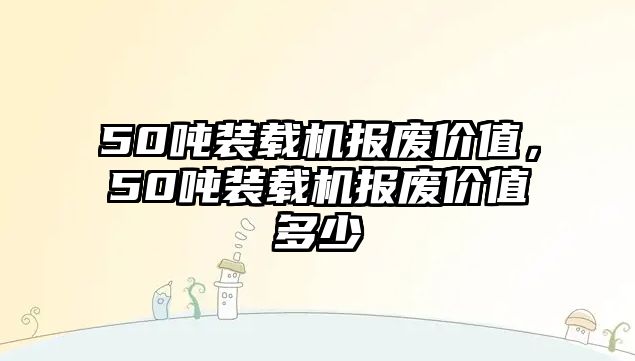 50噸裝載機報廢價值，50噸裝載機報廢價值多少