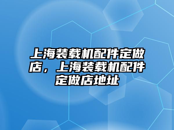 上海裝載機配件定做店，上海裝載機配件定做店地址