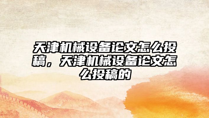 天津機械設備論文怎么投稿，天津機械設備論文怎么投稿的