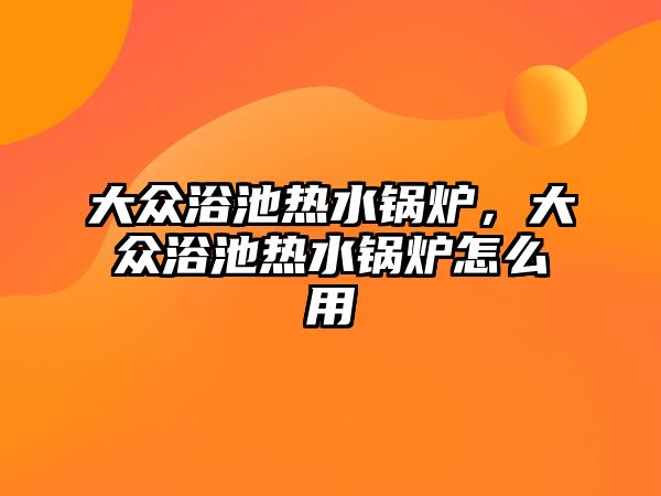 大眾浴池?zé)崴仩t，大眾浴池?zé)崴仩t怎么用