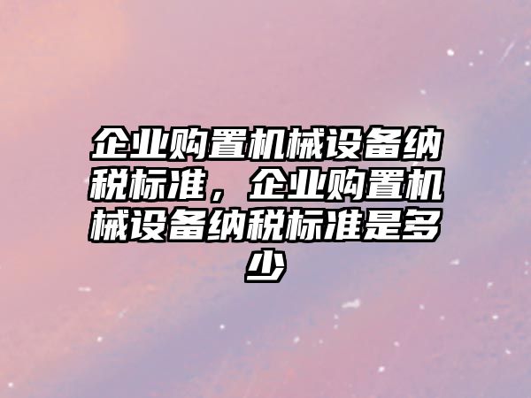 企業購置機械設備納稅標準，企業購置機械設備納稅標準是多少