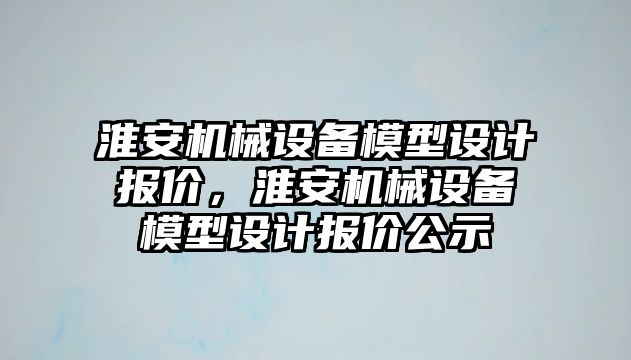 淮安機械設備模型設計報價，淮安機械設備模型設計報價公示