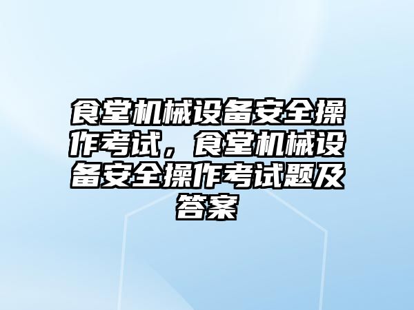 食堂機械設備安全操作考試，食堂機械設備安全操作考試題及答案