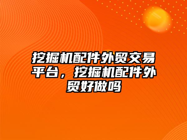 挖掘機配件外貿交易平臺，挖掘機配件外貿好做嗎