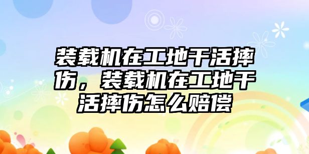 裝載機在工地干活摔傷，裝載機在工地干活摔傷怎么賠償