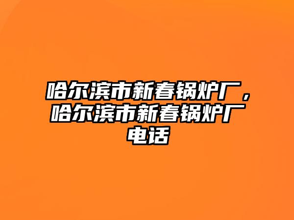 哈爾濱市新春鍋爐廠，哈爾濱市新春鍋爐廠電話