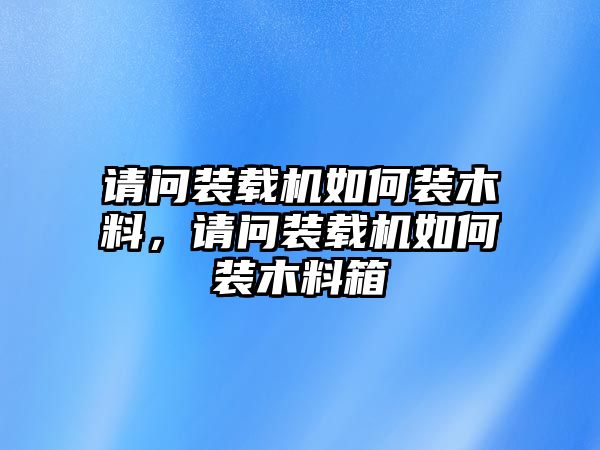 請問裝載機如何裝木料，請問裝載機如何裝木料箱