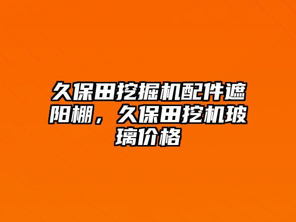 久保田挖掘機配件遮陽棚，久保田挖機玻璃價格