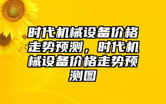 時(shí)代機(jī)械設(shè)備價(jià)格走勢(shì)預(yù)測(cè)，時(shí)代機(jī)械設(shè)備價(jià)格走勢(shì)預(yù)測(cè)圖