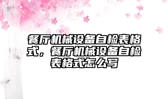 餐廳機械設備自檢表格式，餐廳機械設備自檢表格式怎么寫