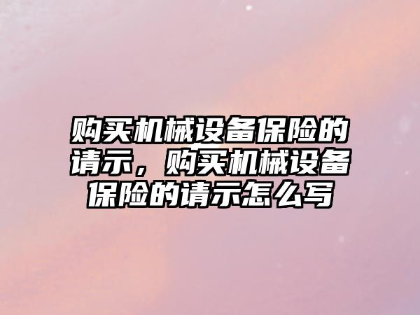 購買機械設備保險的請示，購買機械設備保險的請示怎么寫