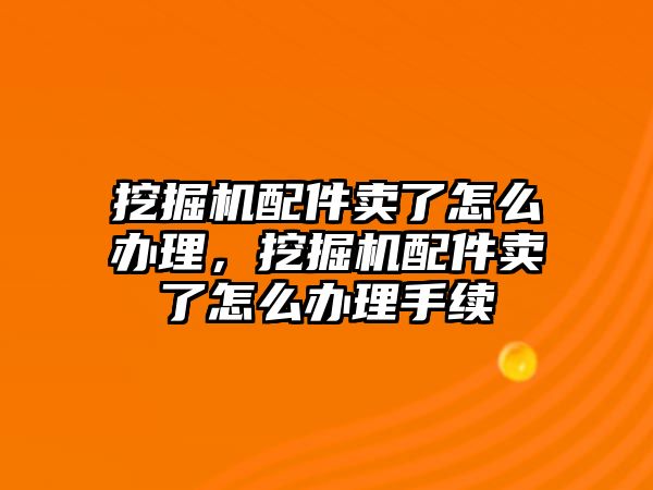 挖掘機配件賣了怎么辦理，挖掘機配件賣了怎么辦理手續